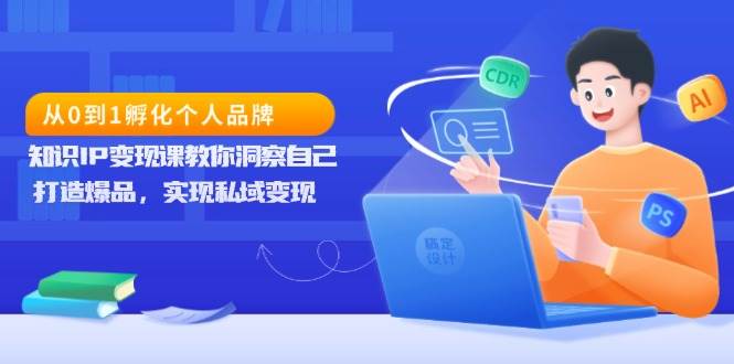 从0到1孵化个人品牌，知识IP变现课教你洞察自己，打造爆品，实现私域变现-副业猫