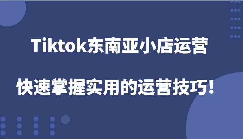 Tiktok东南亚小店运营，快速掌握实用的运营技巧！-副业猫