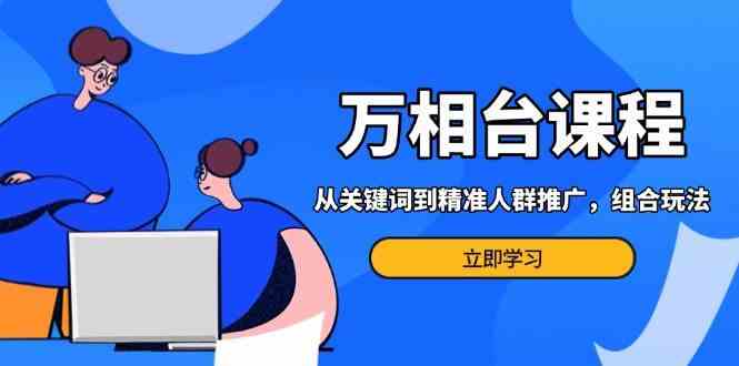 万相台课程：从关键词到精准人群推广，组合玩法高效应对多场景电商营销-副业猫