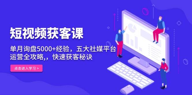 短视频获客课，单月询盘5000+经验，五大社媒平台运营全攻略,，快速获客秘诀-副业猫