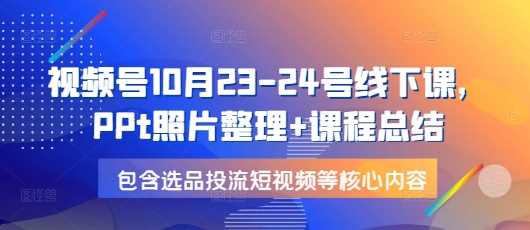 视频号10月23-24号线下课，PPt照片整理+课程总结，包含选品投流短视频等核心内容-副业猫