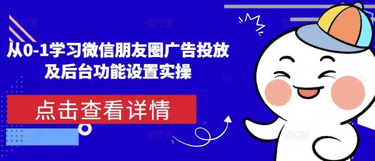 从0-1学习微信朋友圈广告投放及后台功能设置实操-副业猫