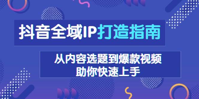 抖音全域IP打造指南，从内容选题到爆款视频，助你快速上手-副业猫