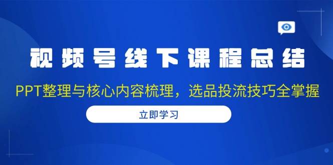 视频号线下课程总结：PPT整理与核心内容梳理，选品投流技巧全掌握-副业猫