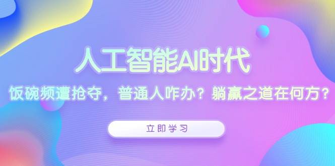 人工智能AI时代，饭碗频遭抢夺，普通人咋办？躺赢之道在何方？-副业猫