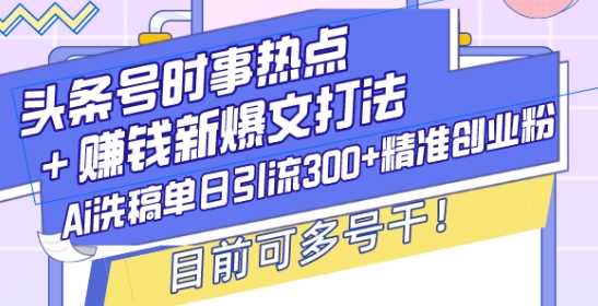 头条号时事热点+赚钱新爆文打法，Ai洗稿单日引流300+精准创业粉，目前可多号干【揭秘】-副业猫