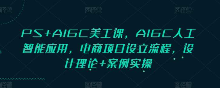 PS+AIGC美工课，AIGC人工智能应用，电商项目设立流程，设计理论+案例实操-副业猫