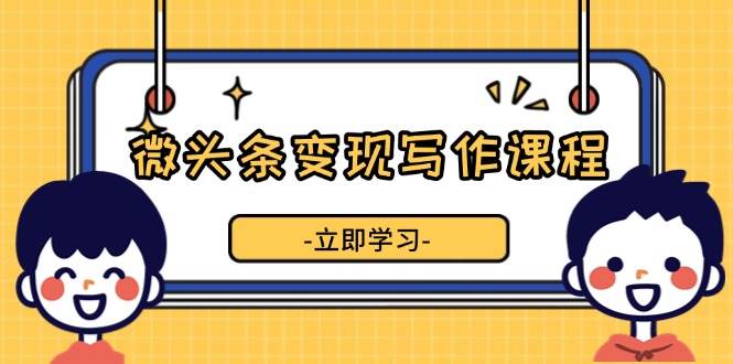 （13766期）微头条变现写作课程，掌握流量变现技巧，提升微头条质量，实现收益增长-副业猫