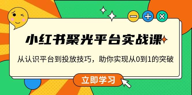 （13775期）小红书 聚光平台实战课，从认识平台到投放技巧，助你实现从0到1的突破-副业猫