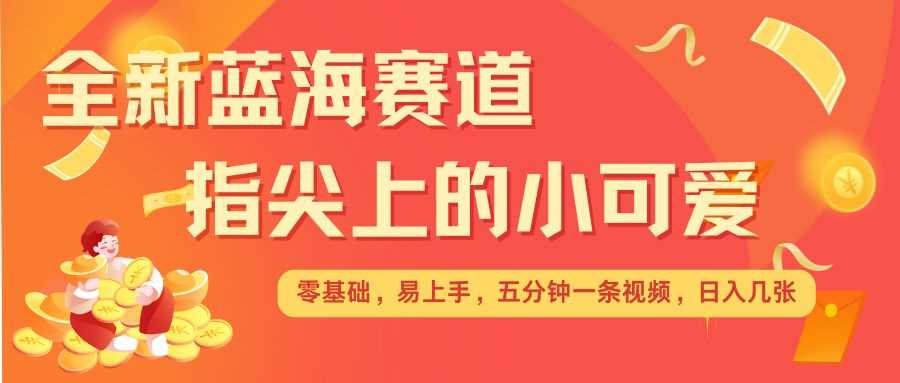 最新蓝海赛道，指尖上的小可爱，几分钟一条治愈系视频，日入几张，矩阵操作收益翻倍-副业猫