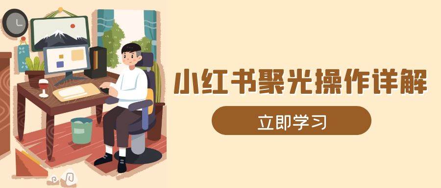 （13792期）小红书聚光操作详解，涵盖素材、开户、定位、计划搭建等全流程实操-副业猫