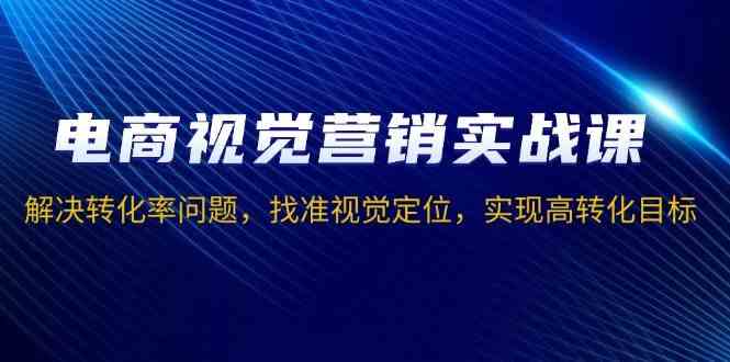 电商视觉营销实战课，解决转化率问题，找准视觉定位，实现高转化目标-副业猫