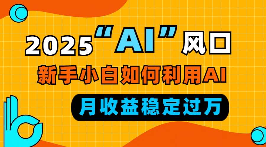 （13821期）2025“ AI ”风口，新手小白如何利用ai，每月收益稳定过万-副业猫