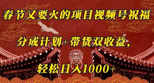 春节又要火的项目视频号祝福，分成计划+带货双收益，轻松日入几张【揭秘】-副业猫