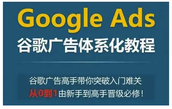 Google Ads谷歌广告体系化教程，谷歌广告高手带你突破入门难关，从0到1由新手到高手晋级必修-副业猫