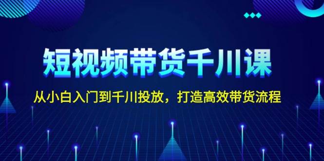 短视频带货千川课，从小白入门到千川投放，打造高效带货流程-副业猫