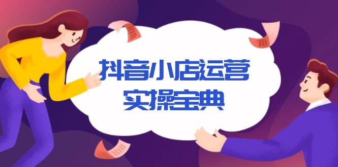 （13831期）抖音小店运营实操宝典，从入驻到推广，详解店铺搭建及千川广告投放技巧-副业猫