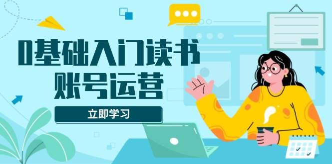 （13832期）0基础入门读书账号运营，系统课程助你解决素材、流量、变现等难题-副业猫