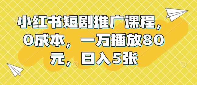 小红书短剧推广课程，0成本，一万播放80元，日入5张-副业猫