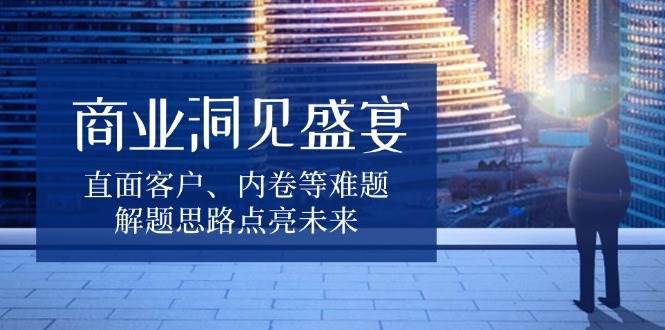 商业洞见盛宴，直面客户、内卷等难题，解题思路点亮未来-副业猫