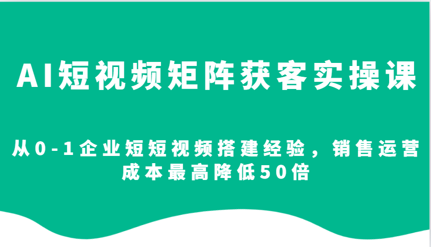 AI短视频矩阵获客实操课，从0-1企业短短视频搭建经验，销售运营成本最高降低50倍-副业猫