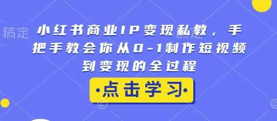 小红书商业IP变现私教，手把手教会你从0-1制作短视频到变现的全过程-副业猫