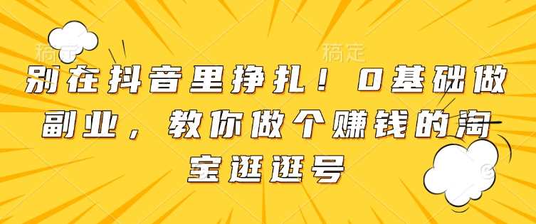 别在抖音里挣扎！0基础做副业，教你做个赚钱的淘宝逛逛号-副业猫