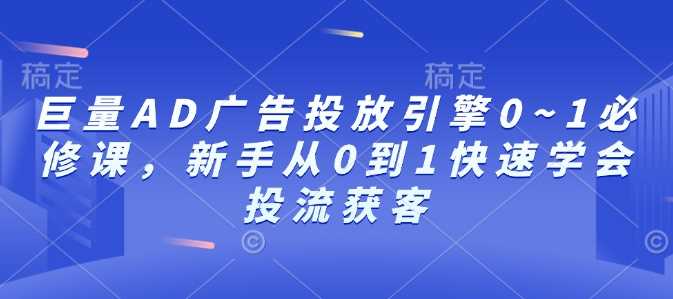 巨量AD广告投放引擎0~1必修课，新手从0到1快速学会投流获客-副业猫