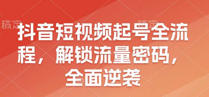 抖音短视频起号全流程，解锁流量密码，全面逆袭-副业猫