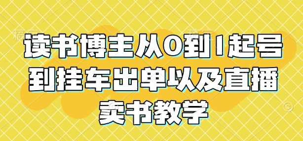 读书博主从0到1起号到挂车出单以及直播卖书教学-副业猫