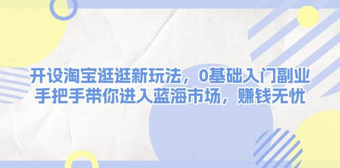 开设淘宝逛逛新玩法，0基础入门副业，手把手带你进入蓝海市场，赚钱无忧-副业猫