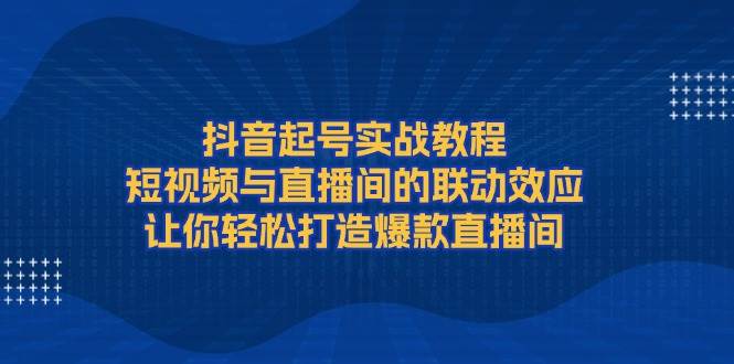 抖音起号实战教程，短视频与直播间的联动效应，让你轻松打造爆款直播间-副业猫