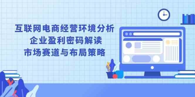 互联网电商经营环境分析, 企业盈利密码解读, 市场赛道与布局策略-副业猫