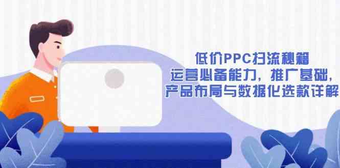 低价PPC扫流秘籍：运营必备能力, 推广基础, 产品布局与数据化选款详解-副业猫