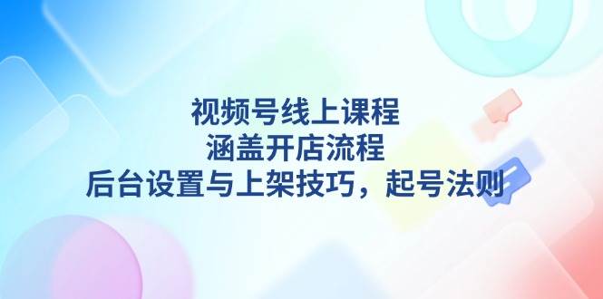 视频号线上课程详解，涵盖开店流程，后台设置与上架技巧，起号法则-副业猫