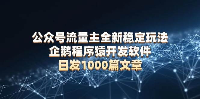 （13868期）公众号流量主全新稳定玩法 企鹅程序猿开发软件 日发1000篇文章 无需AI改写-副业猫