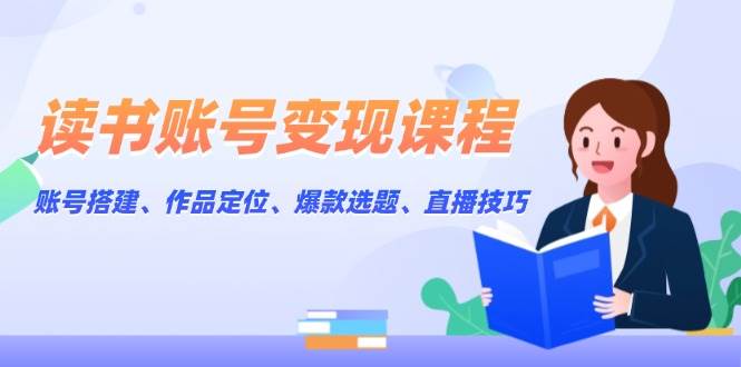 （13883期）读书账号变现课程：账号搭建、作品定位、爆款选题、直播技巧-副业猫