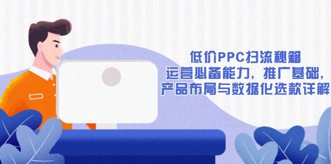 （13879期）低价PPC扫流秘籍：运营必备能力, 推广基础, 产品布局与数据化选款详解-副业猫