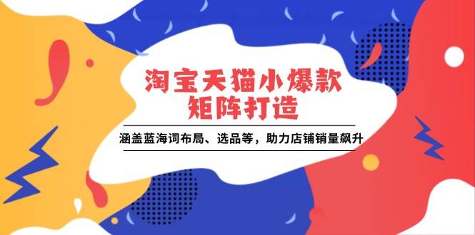 （13882期）淘宝天猫小爆款矩阵打造：涵盖蓝海词布局、选品等，助力店铺销量飙升-副业猫