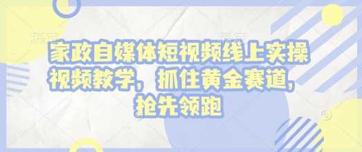 家政自媒体短视频线上实操视频教学，抓住黄金赛道，抢先领跑!-副业猫