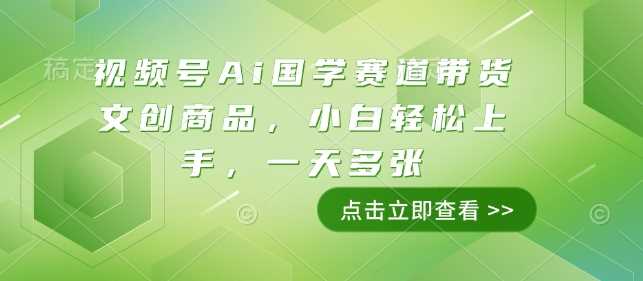 视频号Ai国学赛道带货文创商品，小白轻松上手，一天多张-副业猫