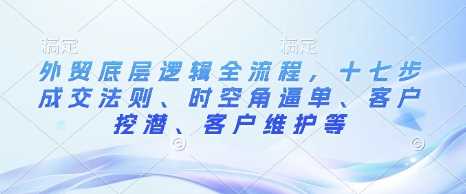 外贸底层逻辑全流程，十七步成交法则、时空角逼单、客户挖潜、客户维护等-副业猫