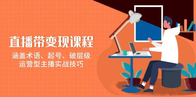 直播带变现课程，涵盖术语、起号、破层级，运营型主播实战技巧-副业猫