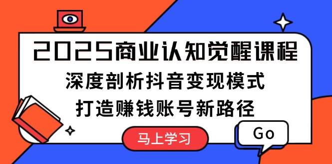 2025商业认知觉醒课程：深度剖析抖音变现模式，打造赚钱账号新路径-副业猫