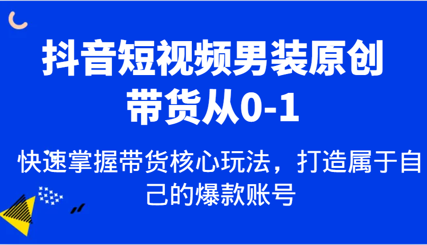 抖音短视频男装原创带货从0-1，快速掌握带货核心玩法，打造属于自己的爆款账号-副业猫