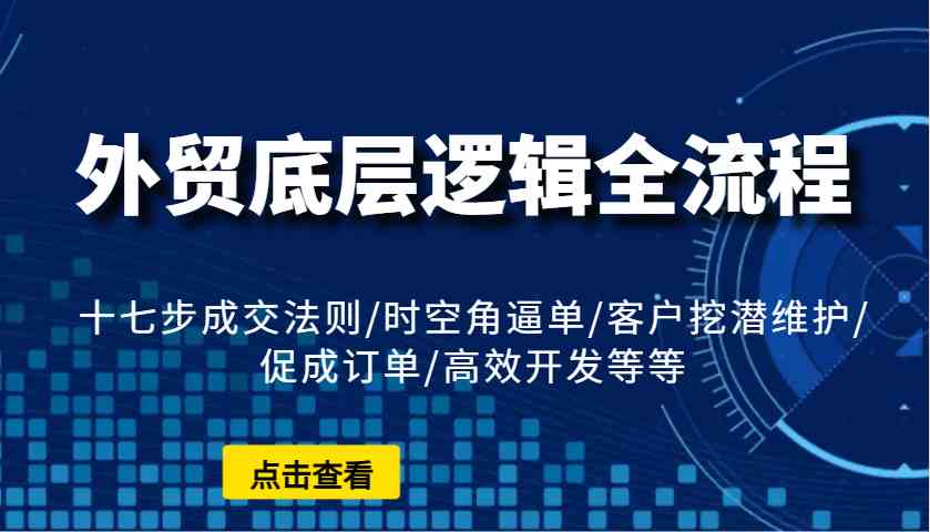 外贸底层逻辑全流程：十七步成交法则/时空角逼单/客户挖潜维护/促成订单/高效开发等等-副业猫