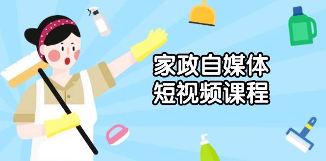 （13955期）家政 自媒体短视频课程：从内容到发布，解析拍摄与剪辑技巧，打造爆款视频-副业猫